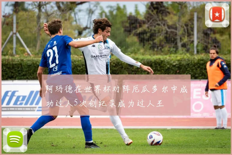 阿玛德在世界杯对阵厄瓜多尔中成功过人5次创纪录成为过人王