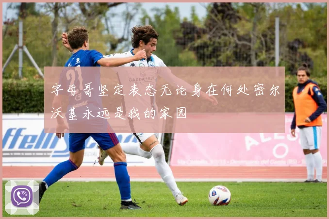 字母哥坚定表态无论身在何处密尔沃基永远是我的家园