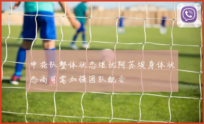 申花队整体状态堪忧阿苏埃身体状态尚可需加强团队配合