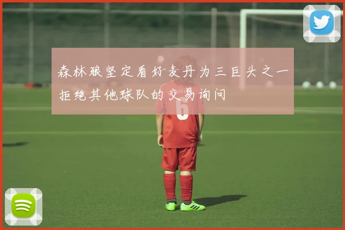 森林狼坚定看好麦丹为三巨头之一拒绝其他球队的交易询问