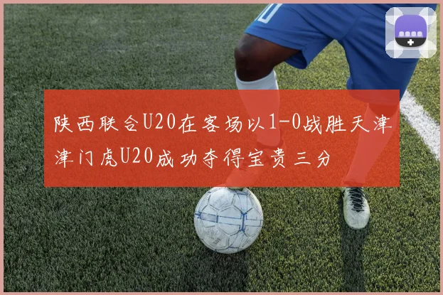 陕西联合U20在客场以1-0战胜天津津门虎U20成功夺得宝贵三分