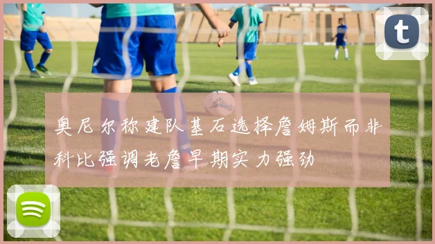 奥尼尔称建队基石选择詹姆斯而非科比强调老詹早期实力强劲