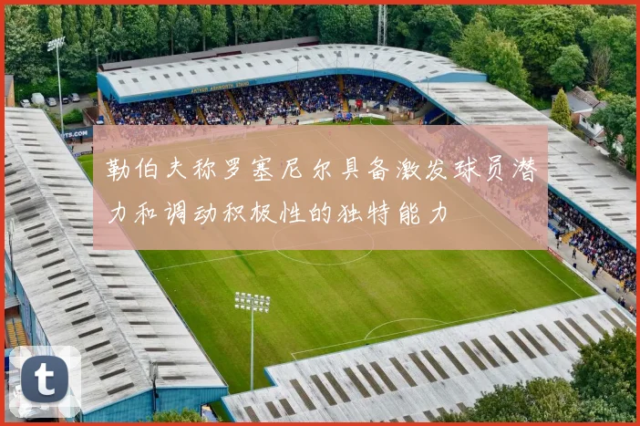 勒伯夫称罗塞尼尔具备激发球员潜力和调动积极性的独特能力