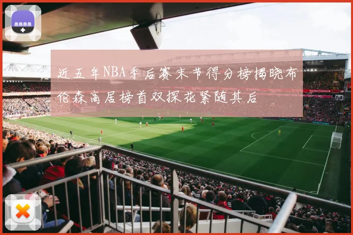近五年NBA季后赛末节得分榜揭晓布伦森高居榜首双探花紧随其后