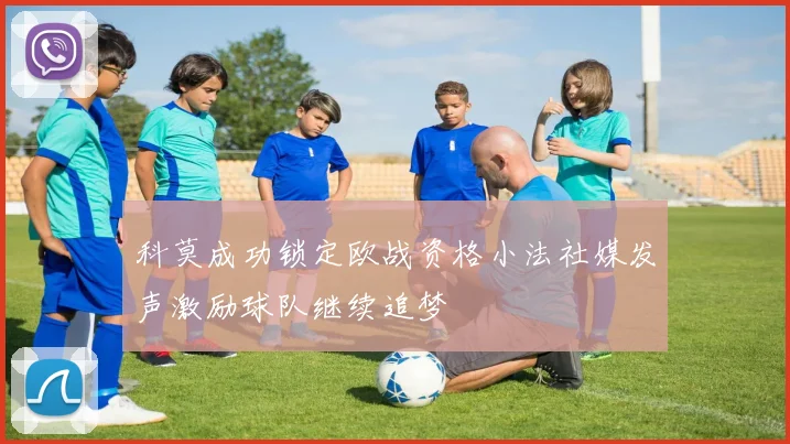 科莫成功锁定欧战资格小法社媒发声激励球队继续追梦