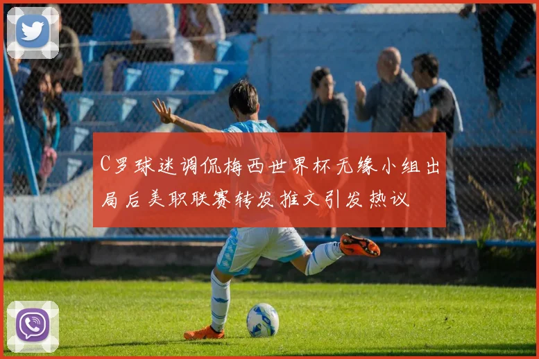 C罗球迷调侃梅西世界杯无缘小组出局后美职联赛转发推文引发热议