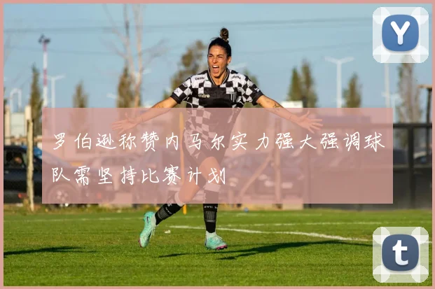 罗伯逊称赞内马尔实力强大强调球队需坚持比赛计划