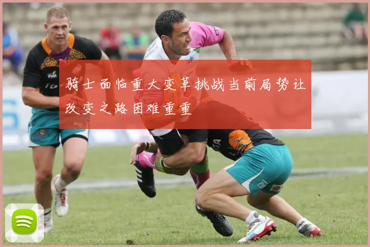 骑士面临重大变革挑战当前局势让改变之路困难重重