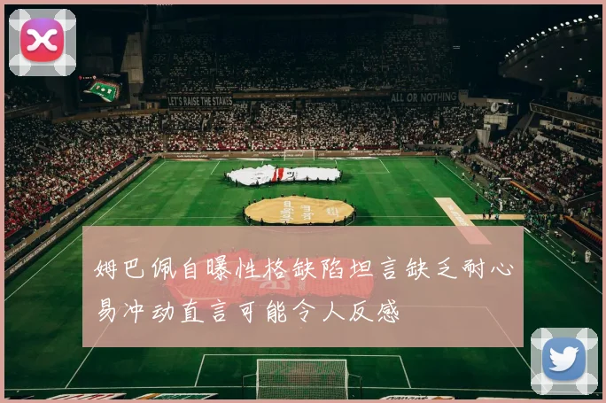 姆巴佩自曝性格缺陷坦言缺乏耐心易冲动直言可能令人反感