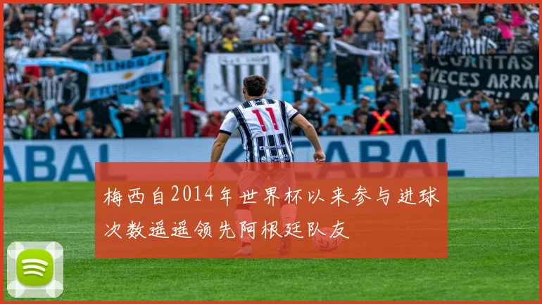 梅西自2014年世界杯以来参与进球次数遥遥领先阿根廷队友