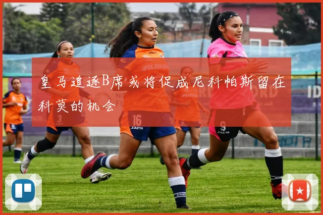 皇马追逐B席或将促成尼科帕斯留在科莫的机会