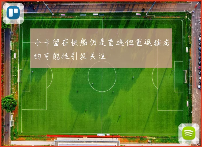 小卡留在快船仍是首选但重返猛龙的可能性引发关注