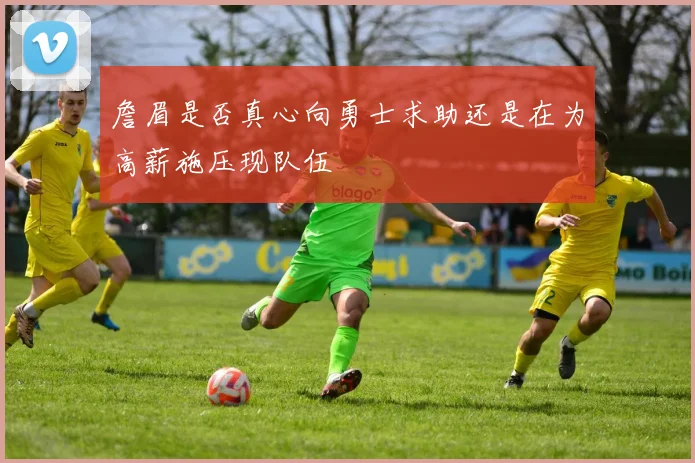 詹眉是否真心向勇士求助还是在为高薪施压现队伍