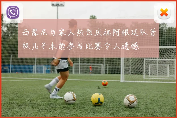 西蒙尼与家人热烈庆祝阿根廷队晋级儿子未能参与比赛令人遗憾
