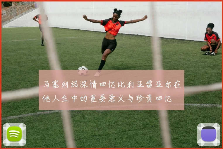 马塞利诺深情回忆比利亚雷亚尔在他人生中的重要意义与珍贵回忆